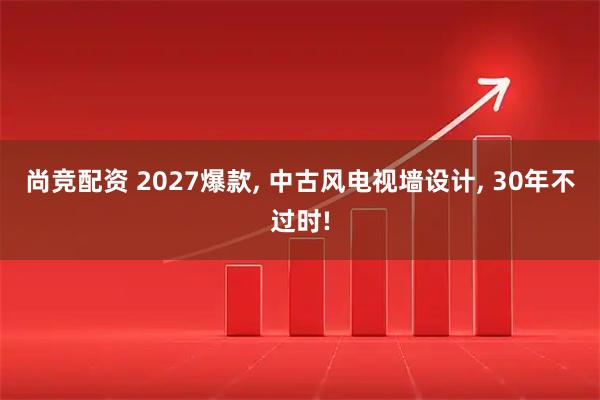 尚竞配资 2027爆款, 中古风电视墙设计, 30年不过时!
